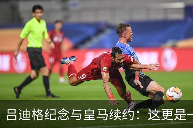 吕迪格纪念与皇马续约：这更是一份承诺，我要与队友携手扭转局面