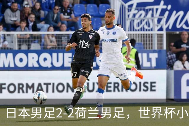 日本男足2-2荷兰男足，世界杯小组赛各得1分，惊心动魄的逆转